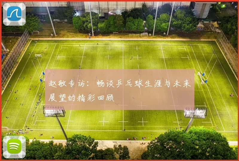 赵敏专访：畅谈乒乓球生涯与未来展望的精彩回顾