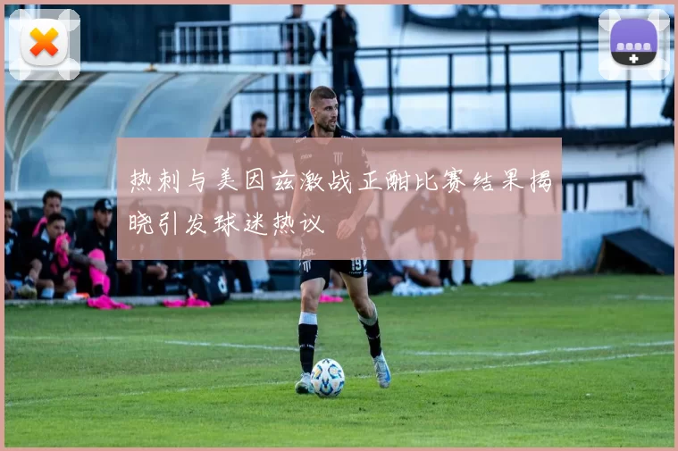 热刺与美因兹激战正酣比赛结果揭晓引发球迷热议