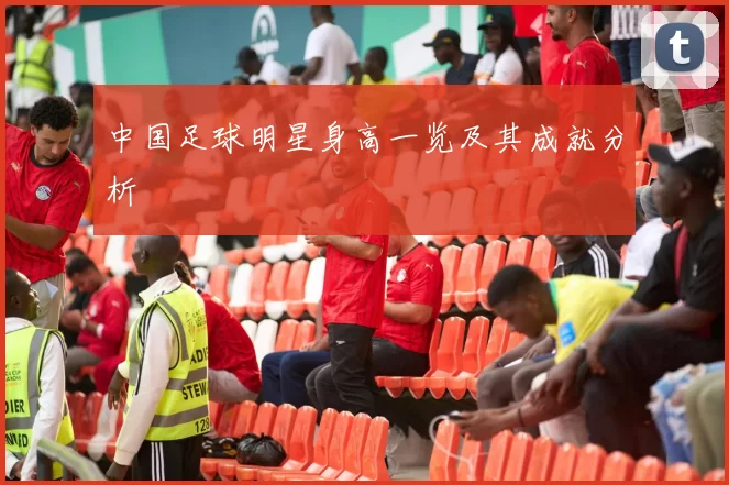 中国足球明星身高一览及其成就分析