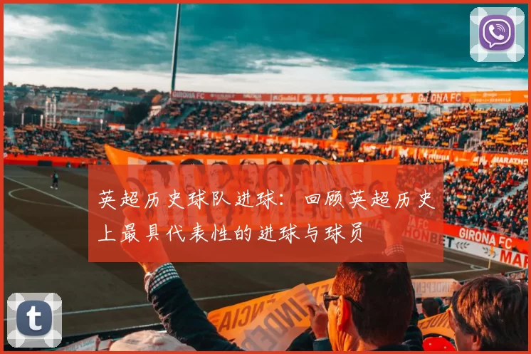 英超历史球队进球：回顾英超历史上最具代表性的进球与球员