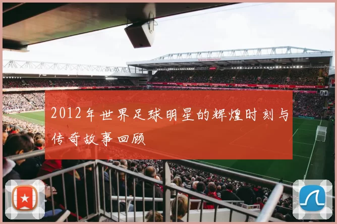 2012年世界足球明星的辉煌时刻与传奇故事回顾