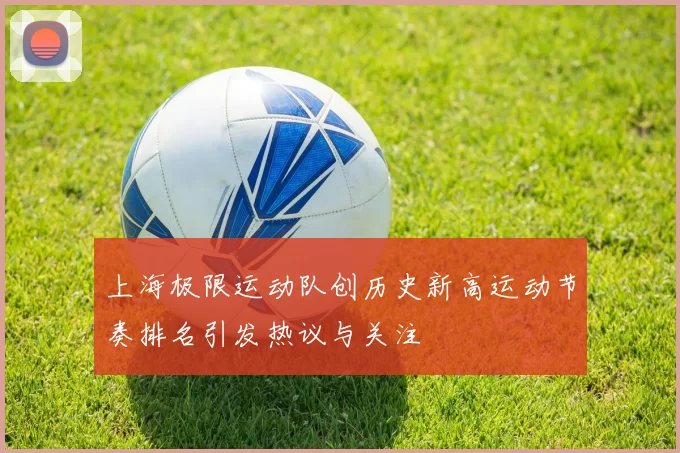 上海极限运动队创历史新高运动节奏排名引发热议与关注