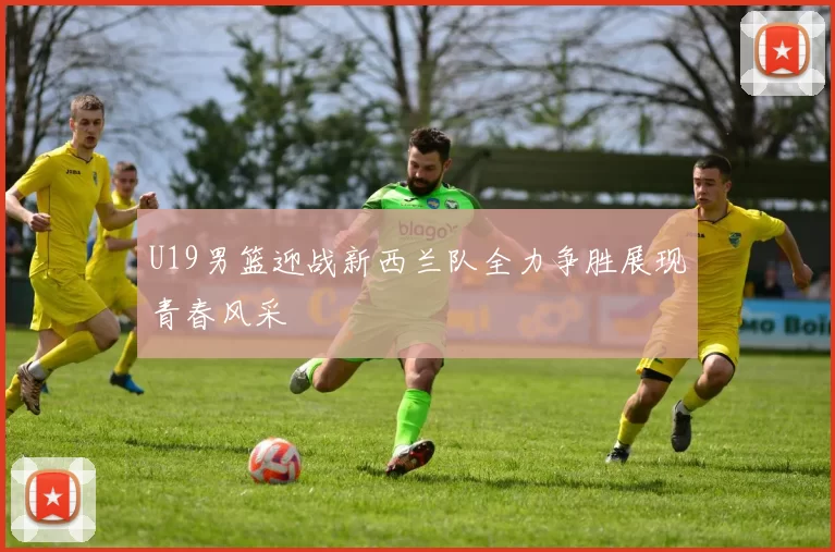 U19男篮迎战新西兰队全力争胜展现青春风采