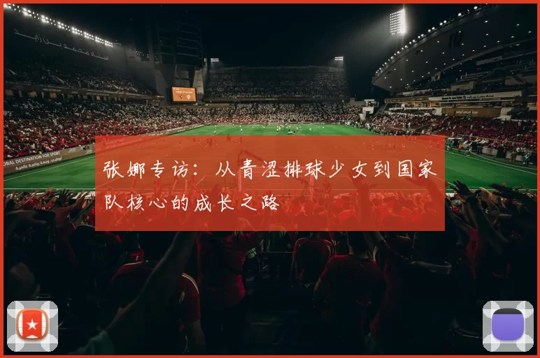 张娜专访：从青涩排球少女到国家队核心的成长之路