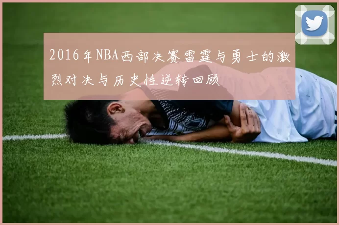 2016年NBA西部决赛雷霆与勇士的激烈对决与历史性逆转回顾