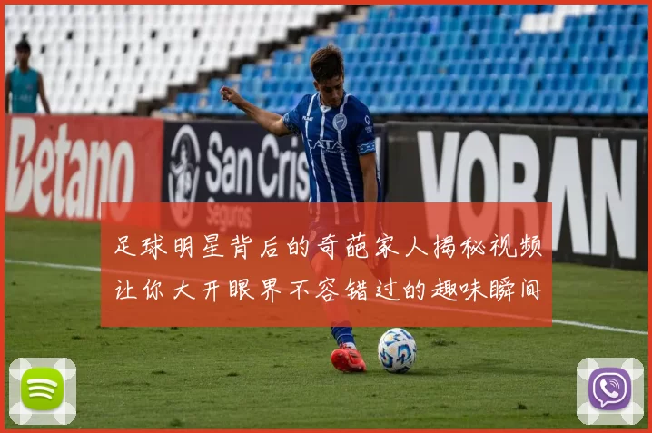 足球明星背后的奇葩家人揭秘视频让你大开眼界不容错过的趣味瞬间