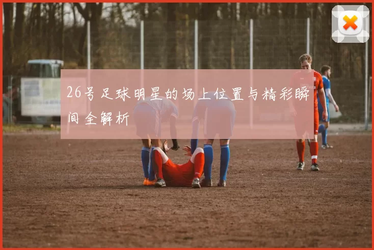 26号足球明星的场上位置与精彩瞬间全解析