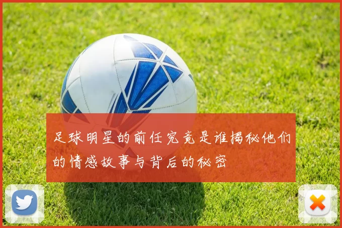 足球明星的前任究竟是谁揭秘他们的情感故事与背后的秘密