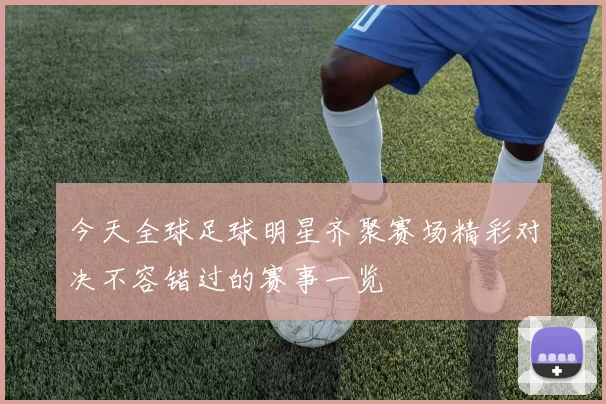 今天全球足球明星齐聚赛场精彩对决不容错过的赛事一览