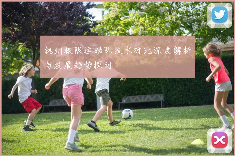 杭州极限运动队技术对比深度解析与发展趋势探讨