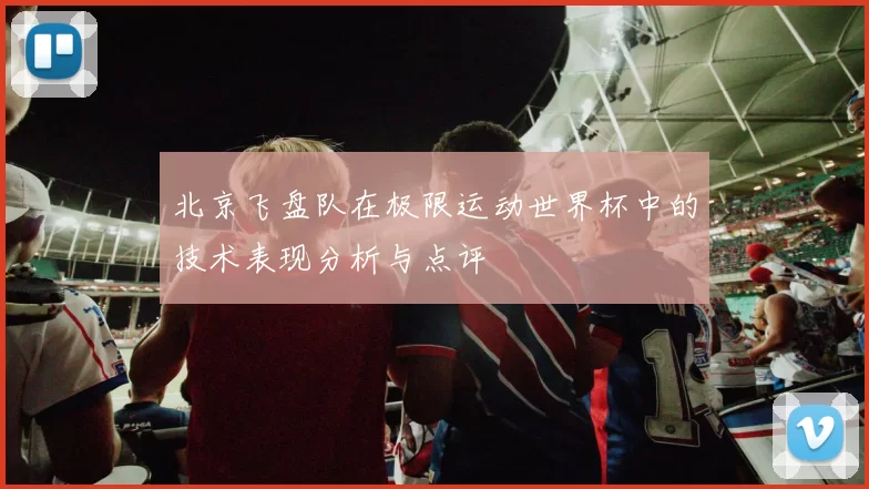 北京飞盘队在极限运动世界杯中的技术表现分析与点评