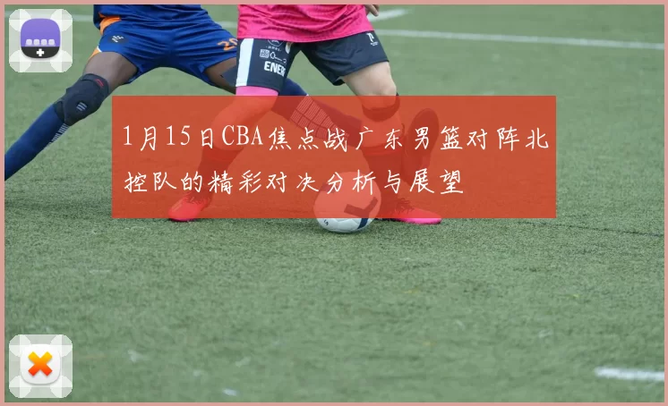 1月15日CBA焦点战广东男篮对阵北控队的精彩对决分析与展望