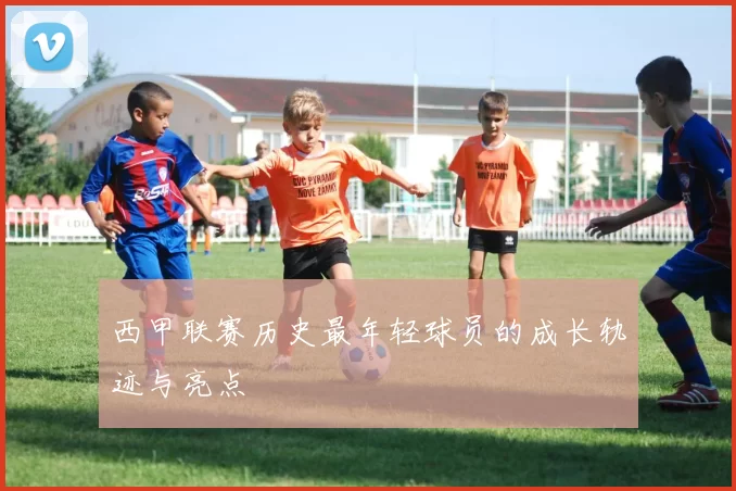 西甲联赛历史最年轻球员的成长轨迹与亮点