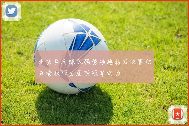 北京乒乓球队强势领跑钻石联赛积分榜积73分展现冠军实力