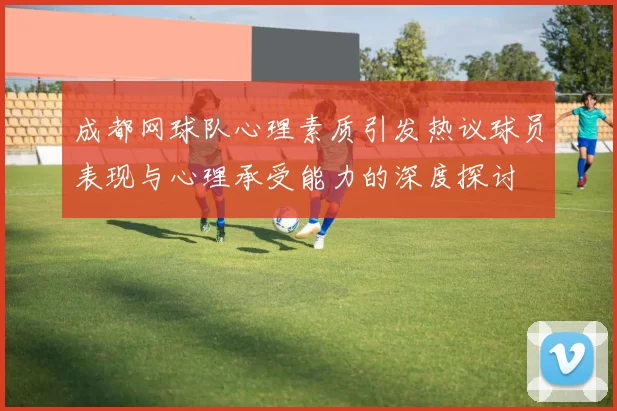 成都网球队心理素质引发热议球员表现与心理承受能力的深度探讨