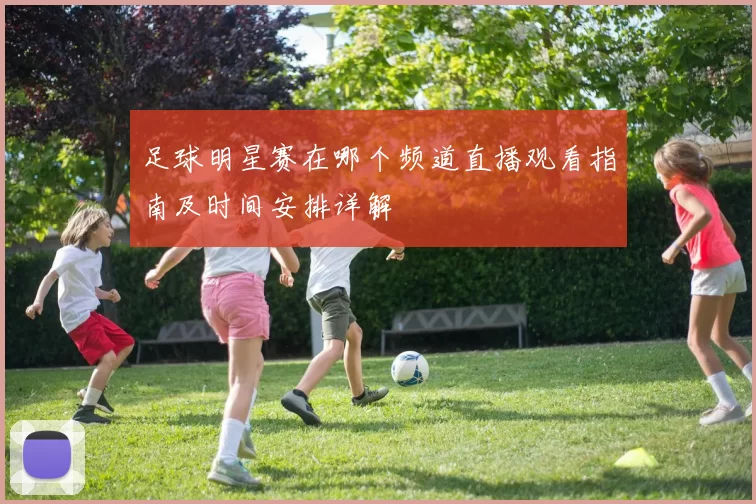 足球明星赛在哪个频道直播观看指南及时间安排详解