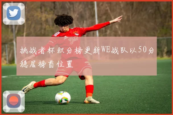 挑战者杯积分榜更新WE战队以50分稳居榜首位置