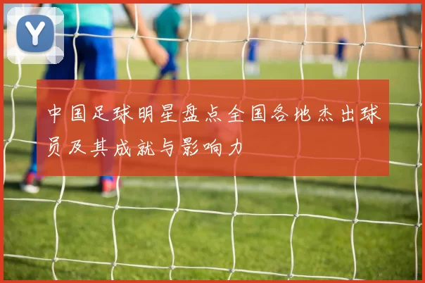 中国足球明星盘点全国各地杰出球员及其成就与影响力