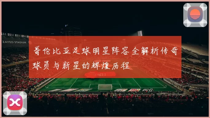 哥伦比亚足球明星阵容全解析传奇球员与新星的辉煌历程