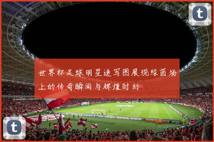 世界杯足球明星速写图展现绿茵场上的传奇瞬间与辉煌时刻