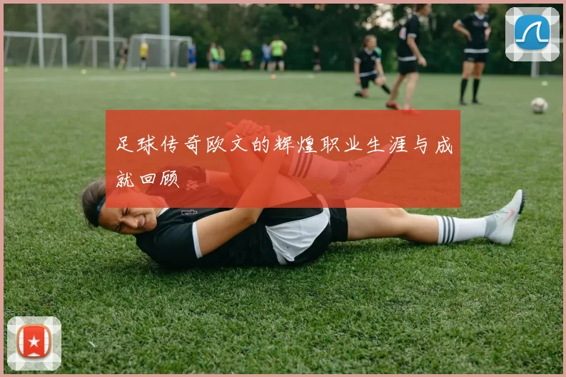 足球传奇欧文的辉煌职业生涯与成就回顾