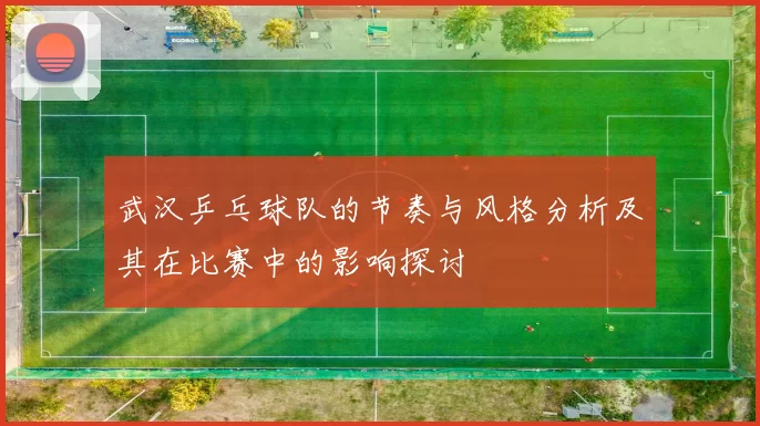 武汉乒乓球队的节奏与风格分析及其在比赛中的影响探讨
