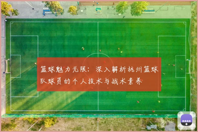 篮球魅力无限：深入解析杭州篮球队球员的个人技术与战术素养