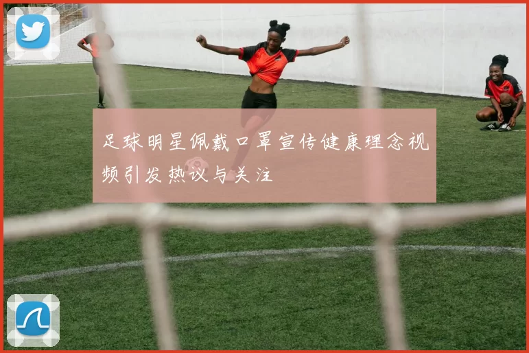 足球明星佩戴口罩宣传健康理念视频引发热议与关注