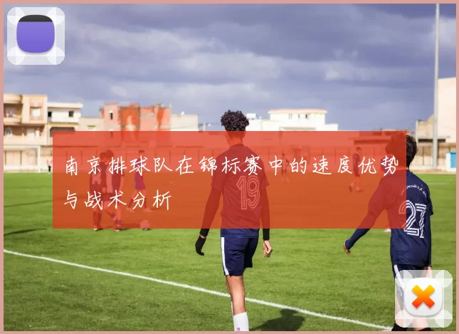 南京排球队在锦标赛中的速度优势与战术分析