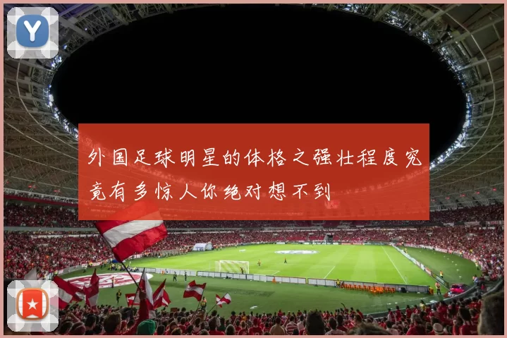 外国足球明星的体格之强壮程度究竟有多惊人你绝对想不到