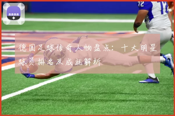 德国足球传奇人物盘点：十大明星球员排名及成就解析