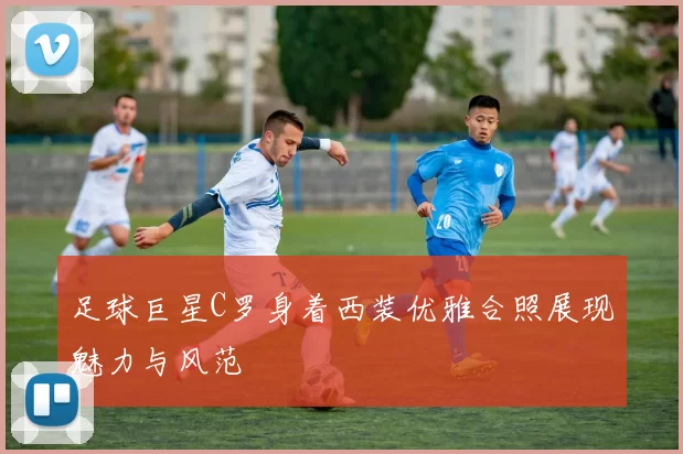 足球巨星C罗身着西装优雅合照展现魅力与风范