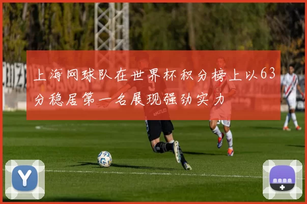 上海网球队在世界杯积分榜上以63分稳居第一名展现强劲实力