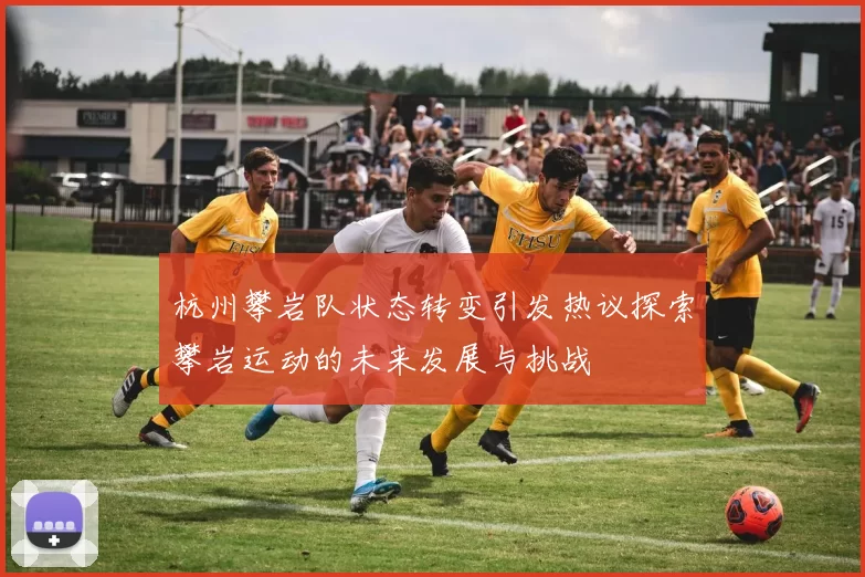 杭州攀岩队状态转变引发热议探索攀岩运动的未来发展与挑战