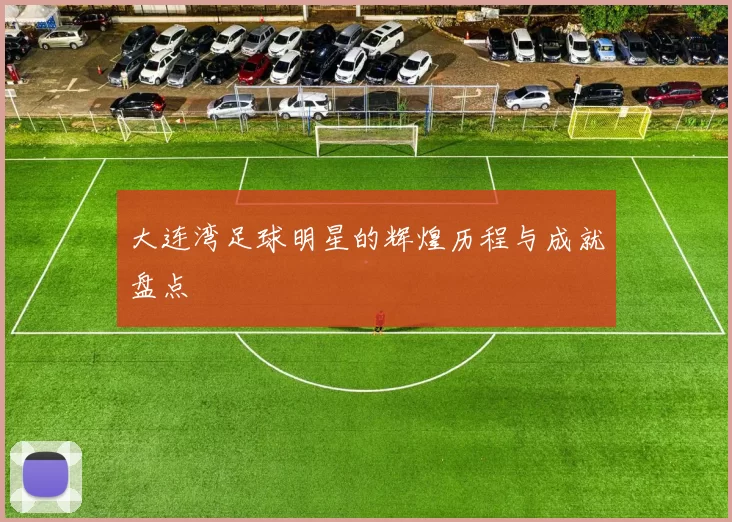 大连湾足球明星的辉煌历程与成就盘点
