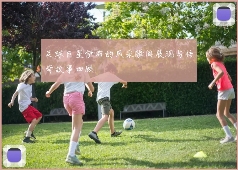 足球巨星伊布的风采瞬间展现与传奇故事回顾