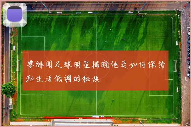 零绯闻足球明星揭晓他是如何保持私生活低调的秘诀