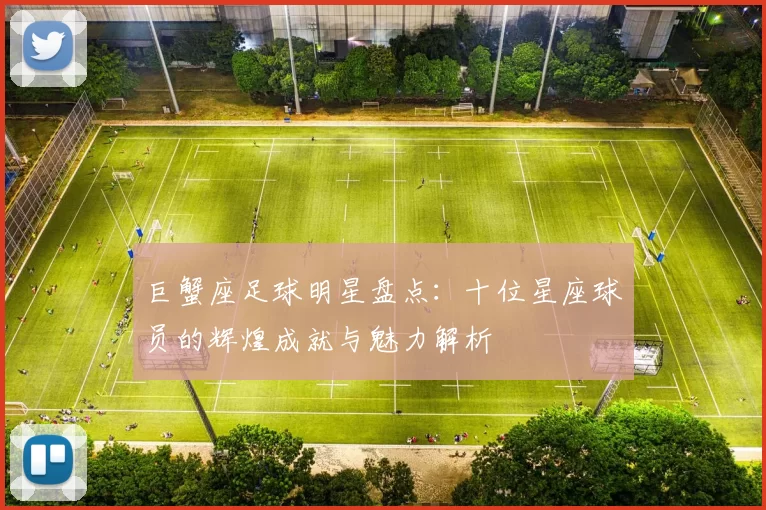 巨蟹座足球明星盘点：十位星座球员的辉煌成就与魅力解析