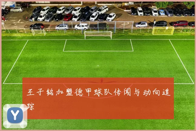 王子铭加盟德甲球队传闻与动向追踪