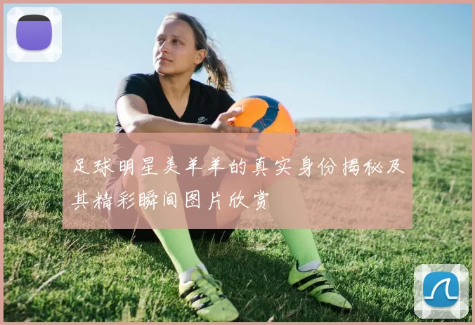 足球明星美羊羊的真实身份揭秘及其精彩瞬间图片欣赏