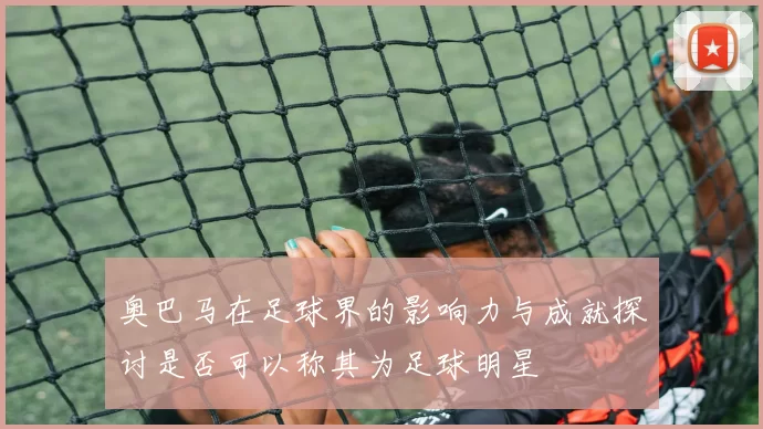奥巴马在足球界的影响力与成就探讨是否可以称其为足球明星