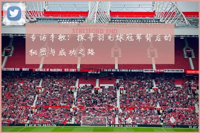 专访李敏：探寻羽毛球冠军背后的秘密与成功之路