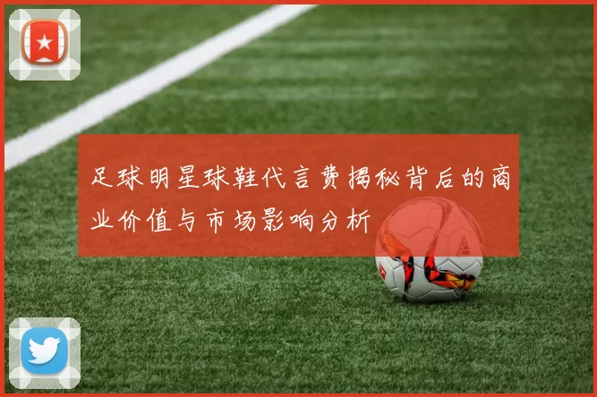 足球明星球鞋代言费揭秘背后的商业价值与市场影响分析