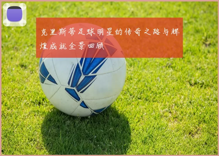 克里斯蒂足球明星的传奇之路与辉煌成就全景回顾