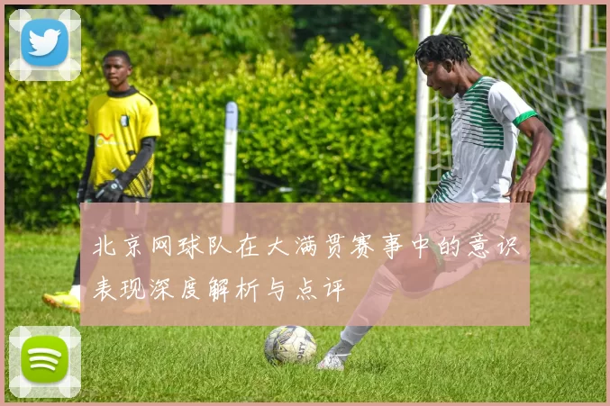 北京网球队在大满贯赛事中的意识表现深度解析与点评