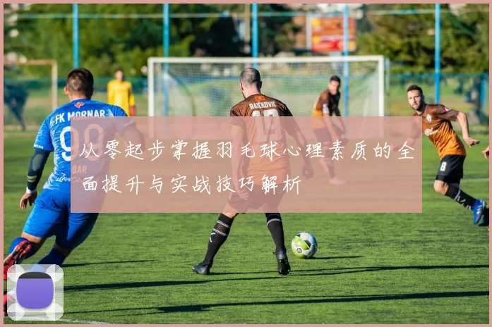 从零起步掌握羽毛球心理素质的全面提升与实战技巧解析