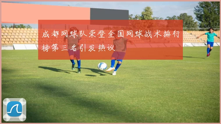 成都网球队荣登全国网球战术排行榜第三名引发热议