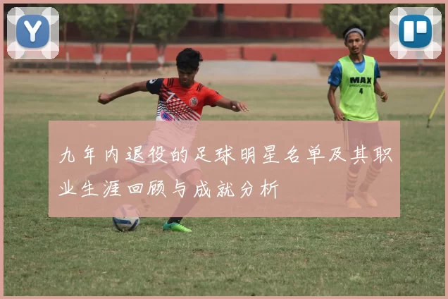 九年内退役的足球明星名单及其职业生涯回顾与成就分析