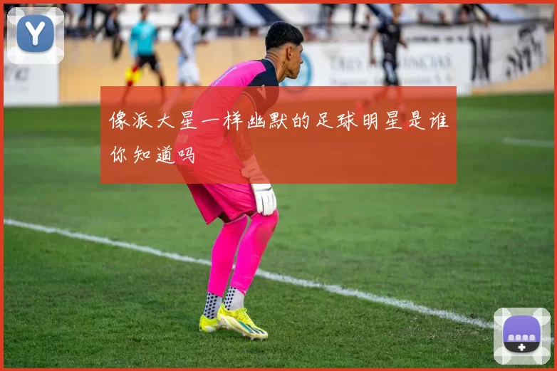 像派大星一样幽默的足球明星是谁你知道吗