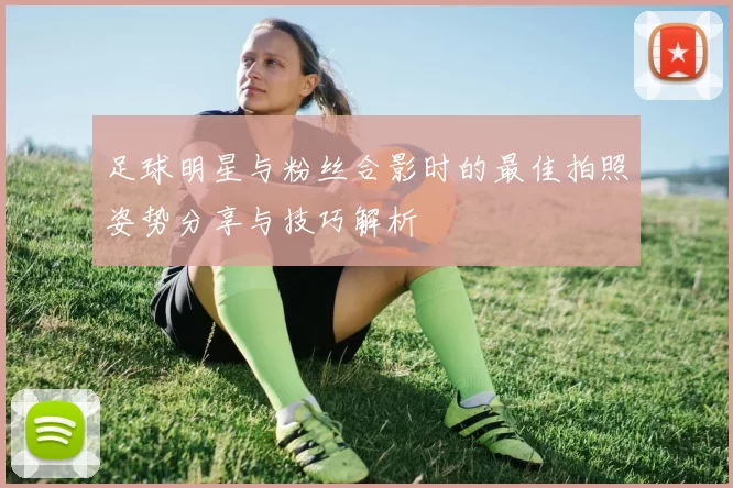 足球明星与粉丝合影时的最佳拍照姿势分享与技巧解析